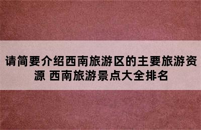 请简要介绍西南旅游区的主要旅游资源 西南旅游景点大全排名